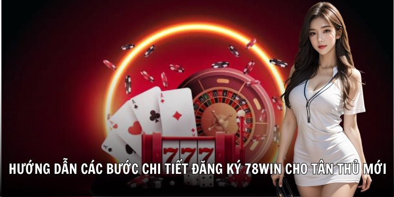 Hướng dẫn các bước chi tiết đăng ký 78Win cho tân thủ mới